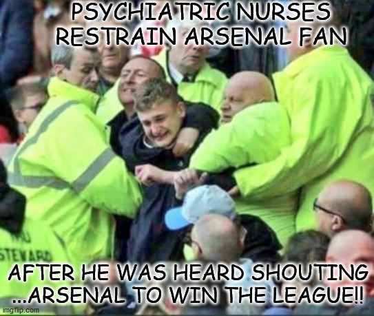 psycho | PSYCHIATRIC NURSES RESTRAIN ARSENAL FAN; AFTER HE WAS HEARD SHOUTING ...ARSENAL TO WIN THE LEAGUE!! | image tagged in football | made w/ Imgflip meme maker