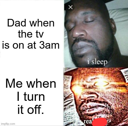 Sleeping Shaq Meme | Dad when the tv is on at 3am Me when I turn it off. | image tagged in memes,sleeping shaq | made w/ Imgflip meme maker