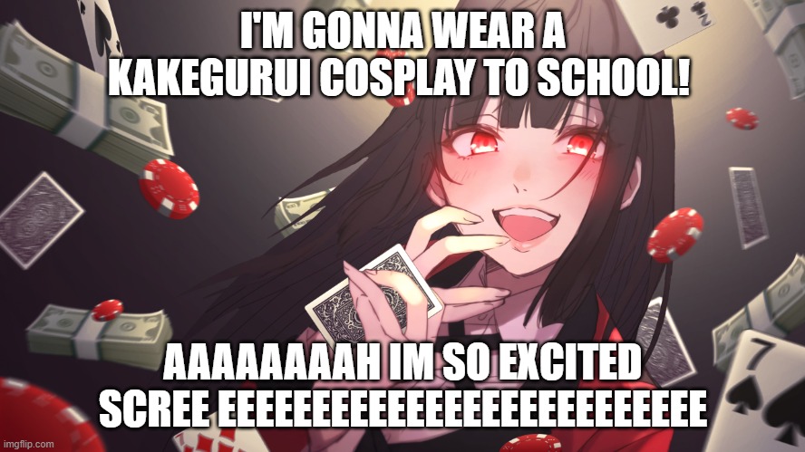 AHAHAHAHAHAHAH IM EXCITED | I'M GONNA WEAR A KAKEGURUI COSPLAY TO SCHOOL! AAAAAAAAH IM SO EXCITED SCREE EEEEEEEEEEEEEEEEEEEEEEEEEE | image tagged in kakegurui | made w/ Imgflip meme maker