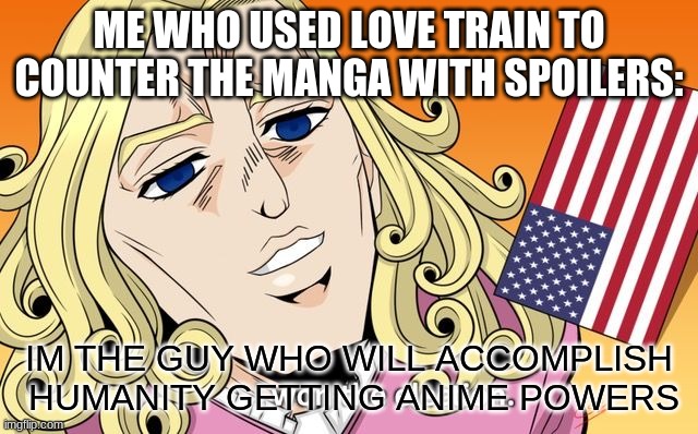 ME WHO USED LOVE TRAIN TO COUNTER THE MANGA WITH SPOILERS: IM THE GUY WHO WILL ACCOMPLISH  HUMANITY GETTING ANIME POWERS | made w/ Imgflip meme maker