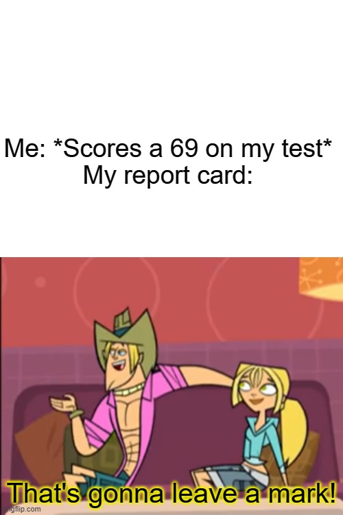 Me: *Scores a 69 on my test*
My report card:; That's gonna leave a mark! | image tagged in blank white template | made w/ Imgflip meme maker