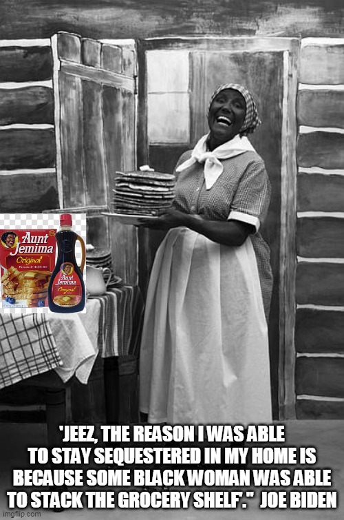 Once a racist, always a racist... | 'JEEZ, THE REASON I WAS ABLE TO STAY SEQUESTERED IN MY HOME IS BECAUSE SOME BLACK WOMAN WAS ABLE TO STACK THE GROCERY SHELF'."  JOE BIDEN | image tagged in joe biden 2020,racist,aunt jemima | made w/ Imgflip meme maker