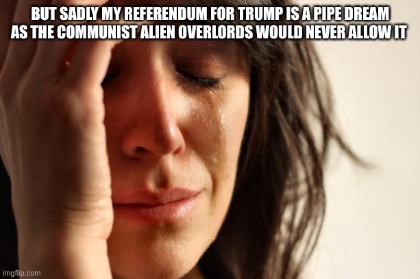 First World Problems Meme | BUT SADLY MY REFERENDUM FOR TRUMP IS A PIPE DREAM AS THE COMMUNIST ALIEN OVERLORDS WOULD NEVER ALLOW IT | image tagged in memes,first world problems | made w/ Imgflip meme maker