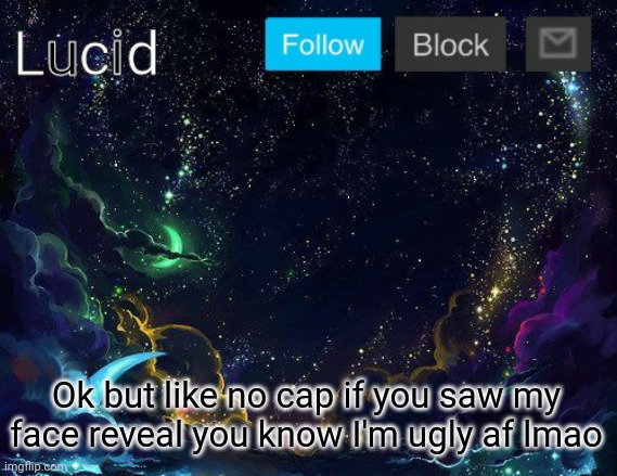 How am I this bored | Ok but like no cap if you saw my face reveal you know I'm ugly af lmao | image tagged in lucid | made w/ Imgflip meme maker