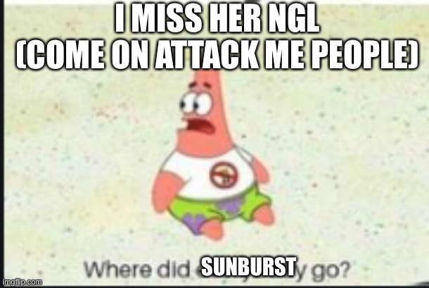 Yes I simp for her she is my gf after all | I MISS HER NGL
(COME ON ATTACK ME PEOPLE); SUNBURST | image tagged in alone patrick | made w/ Imgflip meme maker