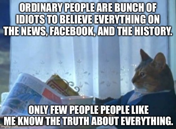 I Should Buy A Boat Cat | ORDINARY PEOPLE ARE BUNCH OF IDIOTS TO BELIEVE EVERYTHING ON THE NEWS, FACEBOOK, AND THE HISTORY. ONLY FEW PEOPLE PEOPLE LIKE ME KNOW THE TRUTH ABOUT EVERYTHING. | image tagged in memes,i should buy a boat cat,history,news,facebook | made w/ Imgflip meme maker