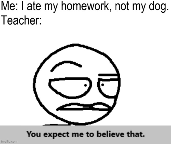 I ate my homework | image tagged in i ate my homework,you expect me to believe that | made w/ Imgflip meme maker