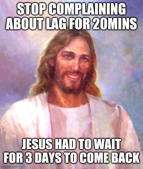 Smiling Jesus Meme | STOP COMPLAINING ABOUT LAG FOR 20MINS; JESUS HAD TO WAIT FOR 3 DAYS TO COME BACK | image tagged in memes,smiling jesus | made w/ Imgflip meme maker