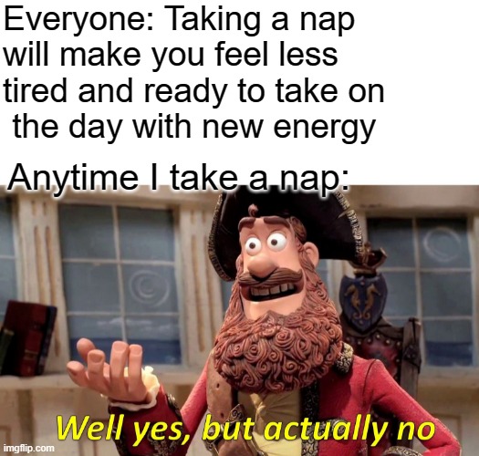this is me every time |  Everyone: Taking a nap
will make you feel less 
tired and ready to take on
 the day with new energy; Anytime I take a nap: | image tagged in memes,well yes but actually no | made w/ Imgflip meme maker