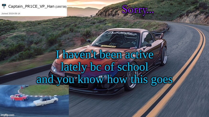 But I will try and pop up when I can | Sorry... I haven't been active lately bc of school and you know how this goes | image tagged in pr1ce's rx-7 template | made w/ Imgflip meme maker