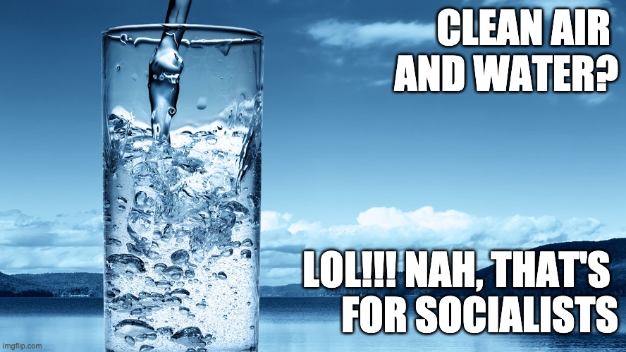 Clean Air and Water is for Socialists! | CLEAN AIR 
AND WATER? LOL!!! NAH, THAT'S 
FOR SOCIALISTS | image tagged in glass of water | made w/ Imgflip meme maker