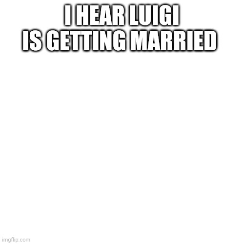 Yes my running mate | I HEAR LUIGI IS GETTING MARRIED | image tagged in memes,blank transparent square | made w/ Imgflip meme maker