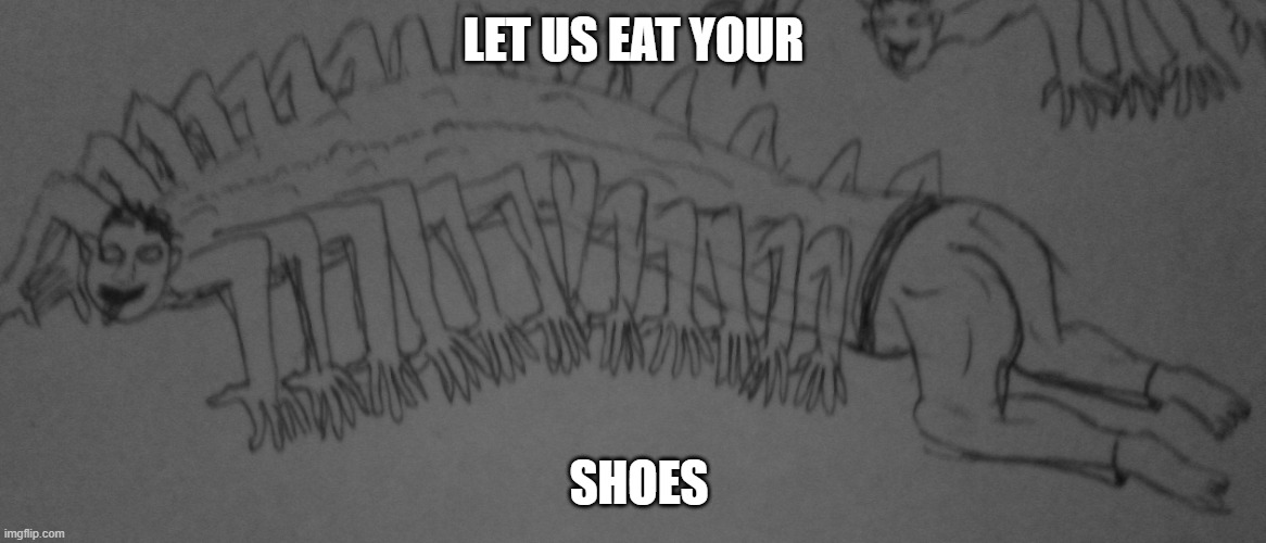 Human centipedes | LET US EAT YOUR; SHOES | image tagged in human centipedes | made w/ Imgflip meme maker
