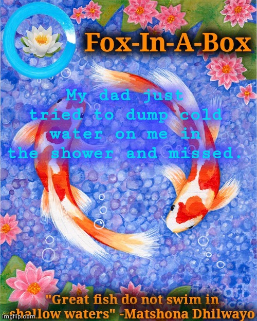 -_- | My dad just tried to dump cold water on me in the shower and missed. | image tagged in fox-in-a-box fish temp | made w/ Imgflip meme maker