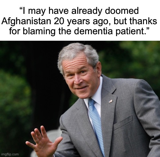 George W Bush | “I may have already doomed Afghanistan 20 years ago, but thanks for blaming the dementia patient.” | image tagged in george w bush,afghanistan,joe biden,war on terror | made w/ Imgflip meme maker