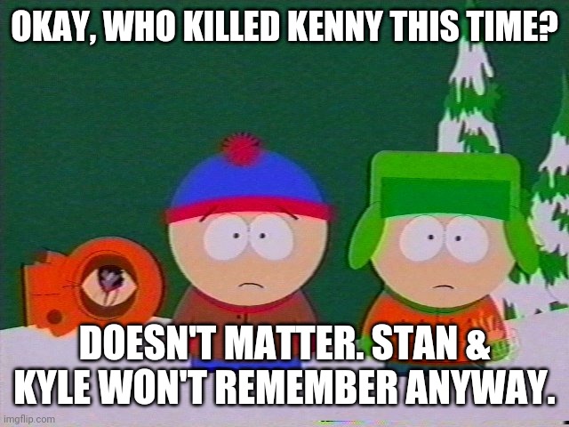 they killed kenny | OKAY, WHO KILLED KENNY THIS TIME? DOESN'T MATTER. STAN & KYLE WON'T REMEMBER ANYWAY. | image tagged in they killed kenny | made w/ Imgflip meme maker