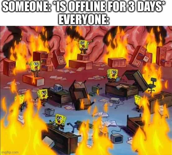 SOMEONE: *IS OFFLINE FOR 3 DAYS*
EVERYONE: | image tagged in white text box,spongebob fire | made w/ Imgflip meme maker