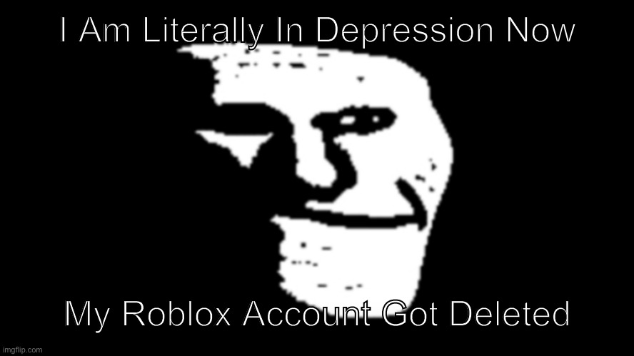 This Is Not A Joke... | I Am Literally In Depression Now; My Roblox Account Got Deleted | image tagged in trollge,roblox | made w/ Imgflip meme maker