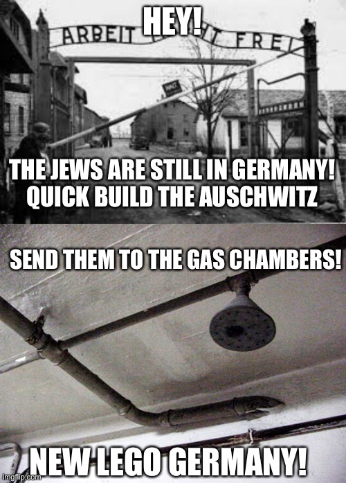 This is darker than my soul | HEY! THE JEWS ARE STILL IN GERMANY!
QUICK BUILD THE AUSCHWITZ; SEND THEM TO THE GAS CHAMBERS! NEW LEGO GERMANY! | image tagged in auschwitz,gas chambers,dark humor | made w/ Imgflip meme maker