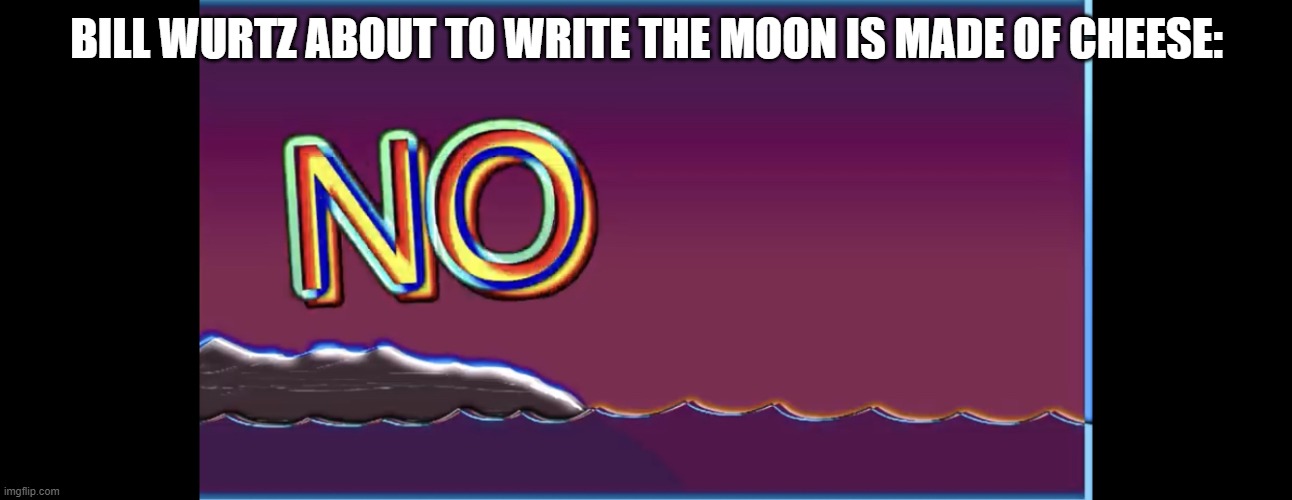 Bill wurtz no | BILL WURTZ ABOUT TO WRITE THE MOON IS MADE OF CHEESE: | image tagged in bill wurtz no | made w/ Imgflip meme maker