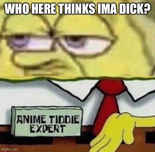 I think I am sometimes | WHO HERE THINKS IMA DICK? | image tagged in spongebob anime tiddie expert | made w/ Imgflip meme maker