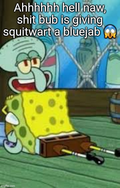 Ahhhhhh hell naw, shit bub is giving squitwart a bluejab 😱 | made w/ Imgflip meme maker