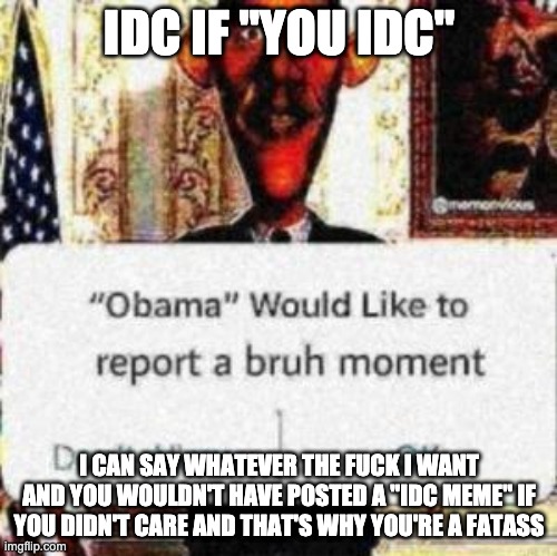 obama would like to report a bruh moment | IDC IF "YOU IDC"; I CAN SAY WHATEVER THE FUCK I WANT AND YOU WOULDN'T HAVE POSTED A "IDC MEME" IF YOU DIDN'T CARE AND THAT'S WHY YOU'RE A FATASS | image tagged in obama would like to report a bruh moment | made w/ Imgflip meme maker