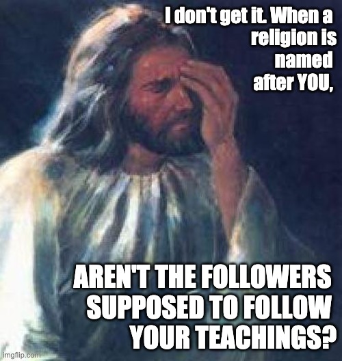 WWJD | I don't get it. When a 
religion is
named 
after YOU, AREN'T THE FOLLOWERS 
SUPPOSED TO FOLLOW 
YOUR TEACHINGS? | image tagged in jesus facepalm | made w/ Imgflip meme maker