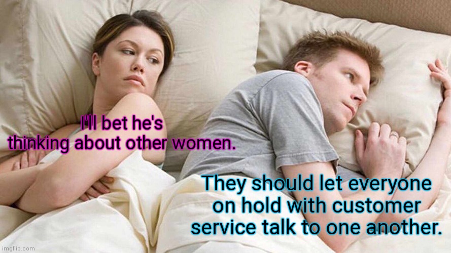 Share the misery. | I'll bet he's thinking about other women. They should let everyone on hold with customer service talk to one another. | image tagged in memes,i bet he's thinking about other women,funny | made w/ Imgflip meme maker