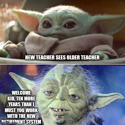 New teacher vs old teacher | NEW TEACHER SEES OLDER TEACHER; WELCOME KID, TEN MORE YEARS THAN I MUST YOU WORK WITH THE NEW RETIREMENT SYSTEM | image tagged in baby yoda vs old yoda,teaching,teacher | made w/ Imgflip meme maker