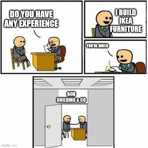 also legos | I BUILD IKEA FURNITURE; DO YOU HAVE ANY EXPERIENCE; YOU'RE HIRED; BOB BUILDING & CO | image tagged in you're hired,building,bob the builder,ikea | made w/ Imgflip meme maker