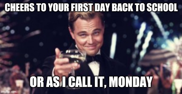 First day back | CHEERS TO YOUR FIRST DAY BACK TO SCHOOL; OR AS I CALL IT, MONDAY | image tagged in school,first day of school,mondays | made w/ Imgflip meme maker