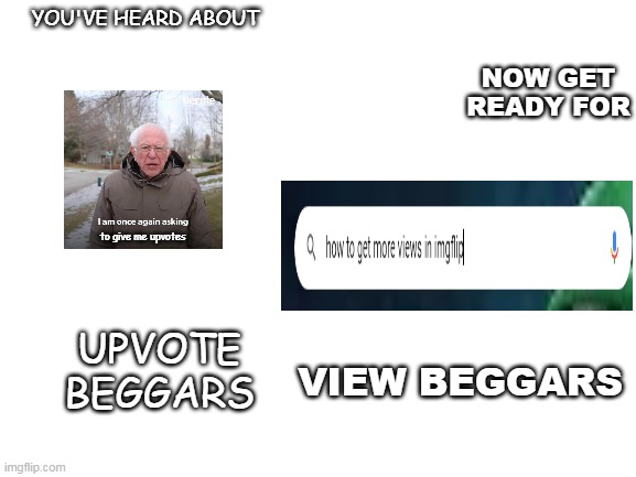 e | YOU'VE HEARD ABOUT; NOW GET READY FOR; to give me upvotes; UPVOTE BEGGARS; VIEW BEGGARS | image tagged in yes | made w/ Imgflip meme maker