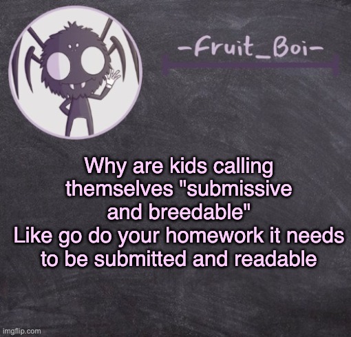 t e m p l a t e | Why are kids calling themselves "submissive and breedable"
Like go do your homework it needs to be submitted and readable | image tagged in t e m p l a t e | made w/ Imgflip meme maker