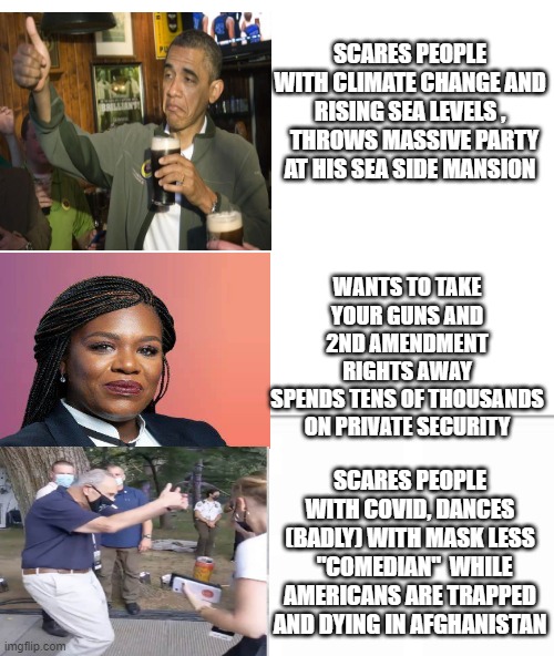 Word of the day hypocrites   Can you say hypocrites ? | SCARES PEOPLE WITH CLIMATE CHANGE AND RISING SEA LEVELS ,   THROWS MASSIVE PARTY AT HIS SEA SIDE MANSION; WANTS TO TAKE YOUR GUNS AND 2ND AMENDMENT RIGHTS AWAY
SPENDS TENS OF THOUSANDS ON PRIVATE SECURITY; SCARES PEOPLE WITH COVID, DANCES (BADLY) WITH MASK LESS   "COMEDIAN"  WHILE AMERICANS ARE TRAPPED AND DYING IN AFGHANISTAN | image tagged in blank white template | made w/ Imgflip meme maker