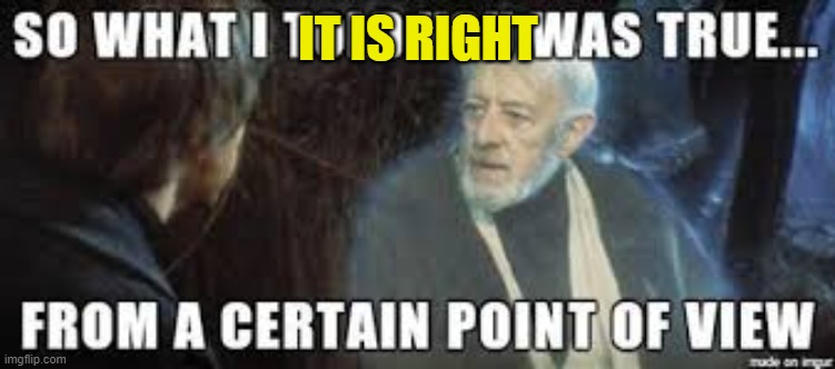 IT IS RIGHT | image tagged in from a certain point of view | made w/ Imgflip meme maker