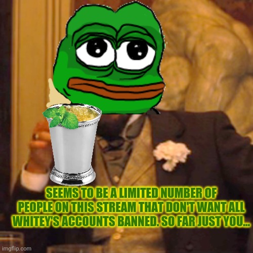 Laughing Leo Meme | SEEMS TO BE A LIMITED NUMBER OF PEOPLE ON THIS STREAM THAT DON'T WANT ALL WHITEY'S ACCOUNTS BANNED. SO FAR JUST YOU... | image tagged in memes,laughing leo | made w/ Imgflip meme maker