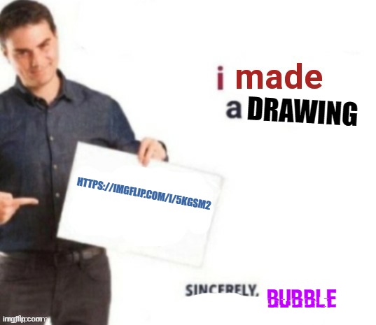 DRAWING; HTTPS://IMGFLIP.COM/I/5KGSM2; Bubble | image tagged in i made a meme | made w/ Imgflip meme maker