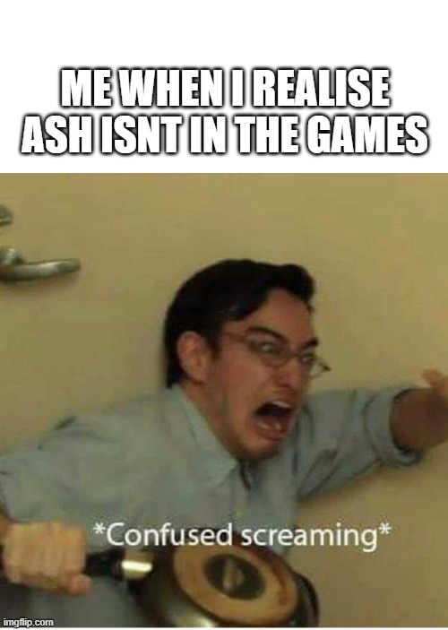 confused screaming | ME WHEN I REALISE ASH ISNT IN THE GAMES | image tagged in confused screaming | made w/ Imgflip meme maker