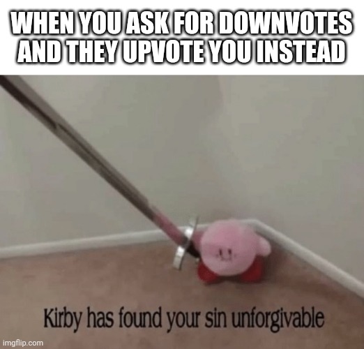 Well you be a homie and downvote this, please? | WHEN YOU ASK FOR DOWNVOTES AND THEY UPVOTE YOU INSTEAD | image tagged in kirby has found your sin unforgivable,downvote | made w/ Imgflip meme maker