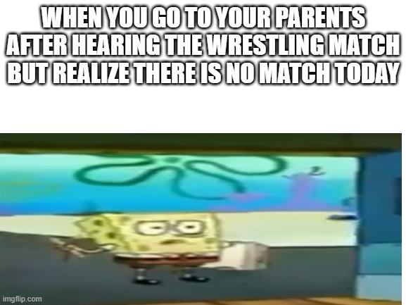 its to loud | WHEN YOU GO TO YOUR PARENTS AFTER HEARING THE WRESTLING MATCH BUT REALIZE THERE IS NO MATCH TODAY | image tagged in spongebob,seen some shiz | made w/ Imgflip meme maker