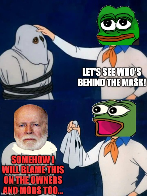 Remember kids IG is never responsible for anything he says or does! It's always someone else's fault! | LET'S SEE WHO'S BEHIND THE MASK! SOMEHOW I WILL BLAME THIS ON THE OWNERS AND MODS TOO... | image tagged in scooby doo mask reveal,vote pepe party,he woulda got away with it too,if it hadnt been for those dang frogs | made w/ Imgflip meme maker