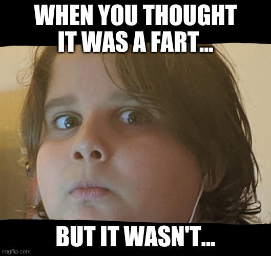 Was it a fart? | WHEN YOU THOUGHT IT WAS A FART... BUT IT WASN'T... | image tagged in funny | made w/ Imgflip meme maker