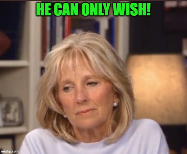 Jill Biden meme | HE CAN ONLY WISH! | image tagged in jill biden meme | made w/ Imgflip meme maker