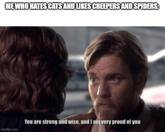 you are strong and wise and i am very proud of you | ME WHO HATES CATS AND LIKES CREEPERS AND SPIDERS: | image tagged in you are strong and wise and i am very proud of you | made w/ Imgflip meme maker