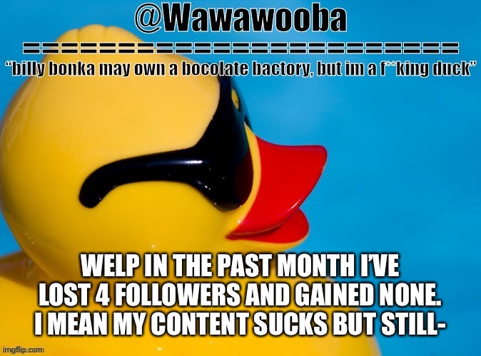 Bru | WELP IN THE PAST MONTH I’VE LOST 4 FOLLOWERS AND GAINED NONE. I MEAN MY CONTENT SUCKS BUT STILL- | image tagged in wawa s announcement temp | made w/ Imgflip meme maker