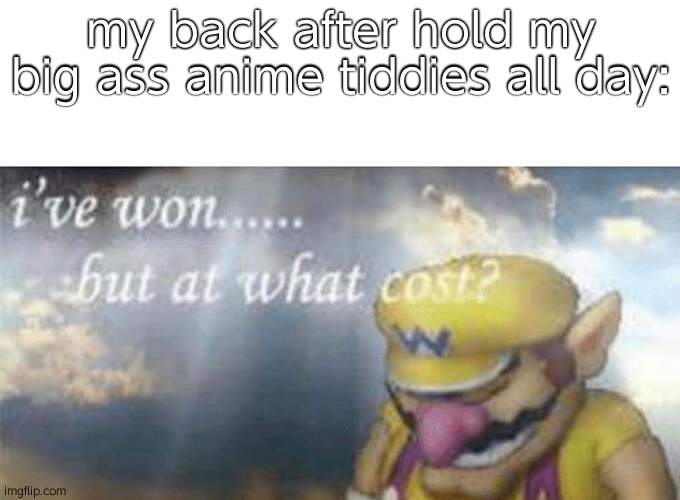 ive won but at what cost | my back after hold my big ass anime tiddies all day: | image tagged in ive won but at what cost | made w/ Imgflip meme maker
