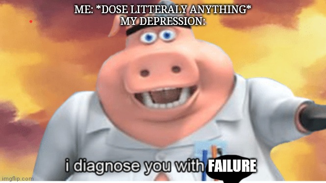 I fail at everything :D | ME: *DOSE LITTERALY ANYTHING*
MY DEPRESSION:; FAILURE | image tagged in i diagnose you with dead | made w/ Imgflip meme maker