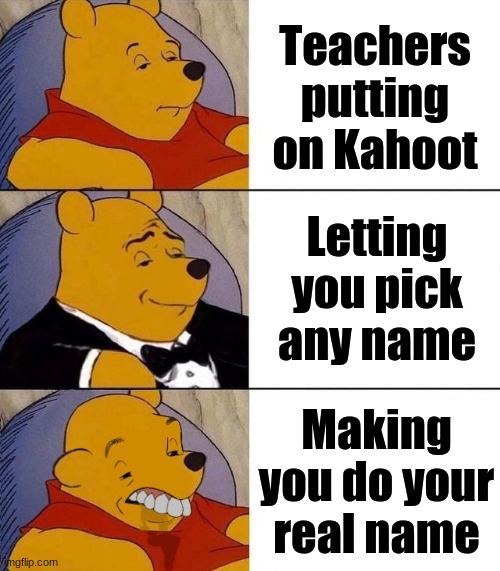 or that teacher that lets you have cool names that has your name in it | Teachers putting on Kahoot; Letting you pick any name; Making you do your real name | image tagged in best better blurst,tuxedo winnie the pooh,tuxedo winnie the pooh 3 panel,kahoot,school | made w/ Imgflip meme maker