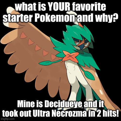 what is YOUR favorite starter Pokemon and why? Mine is Decidueye and it took out Ultra Necrozma in 2 hits! | made w/ Imgflip meme maker